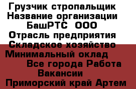 Грузчик-стропальщик › Название организации ­ БашРТС, ООО › Отрасль предприятия ­ Складское хозяйство › Минимальный оклад ­ 17 000 - Все города Работа » Вакансии   . Приморский край,Артем г.